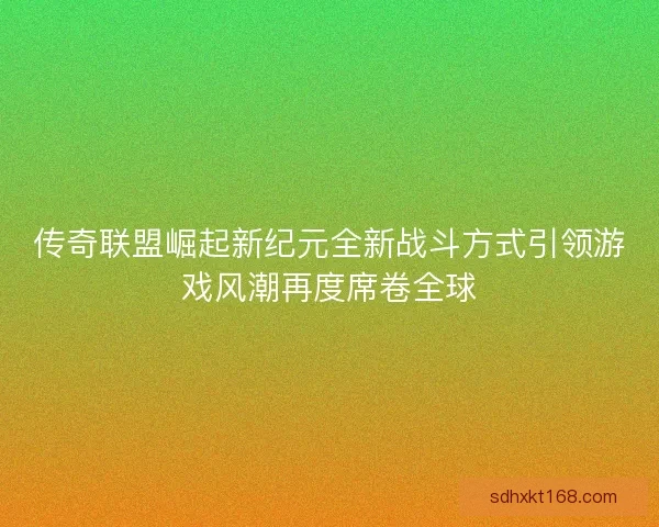 传奇联盟崛起新纪元全新战斗方式引领游戏风潮再度席卷全球