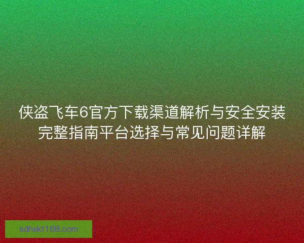 侠盗飞车6官方下载渠道解析与安全安装完整指南平台选择与常见问题详解