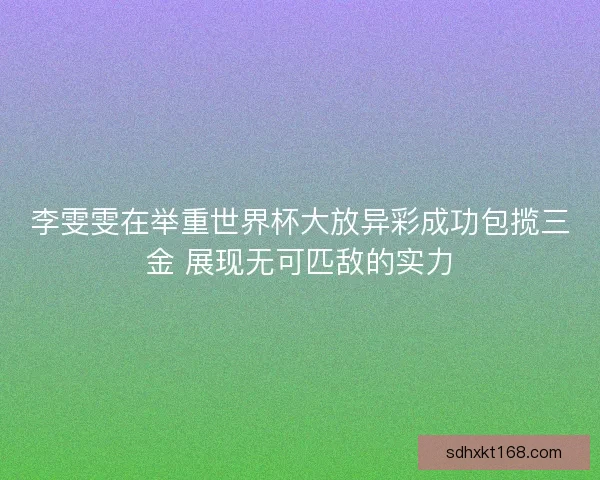李雯雯在举重世界杯大放异彩成功包揽三金 展现无可匹敌的实力