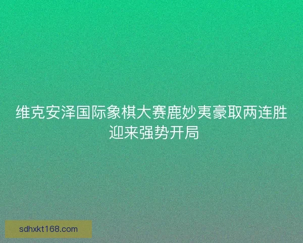 维克安泽国际象棋大赛鹿妙夷豪取两连胜 迎来强势开局