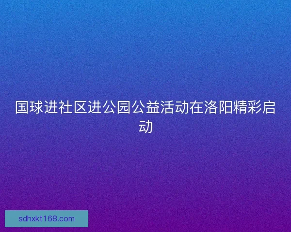 国球进社区进公园公益活动在洛阳精彩启动
